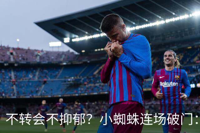 不转会不抑郁？小蜘蛛连场破门：向球迷道歉 我错了！