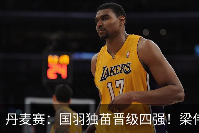 丹麦赛：国羽独苗晋级四强！梁伟铿/王昶2-1逆转前世界第1