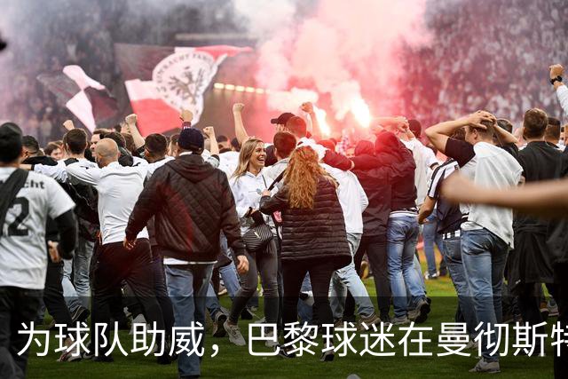 为球队助威，巴黎球迷在曼彻斯特街头点燃火把齐唱助威歌曲