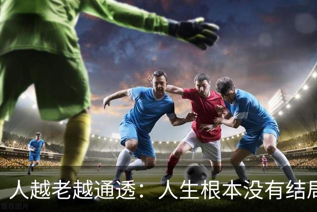 人越老越通透：人生根本没有结局，活着最好的意义就3件事