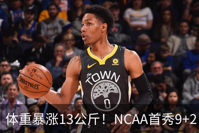 体重暴涨13公斤！NCAA首秀9+2！男篮“弃将”实力或不输河村勇辉