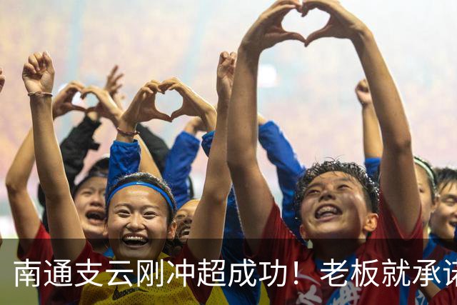 南通支云刚冲超成功！老板就承诺冲超奖金将在周一发，值得期待