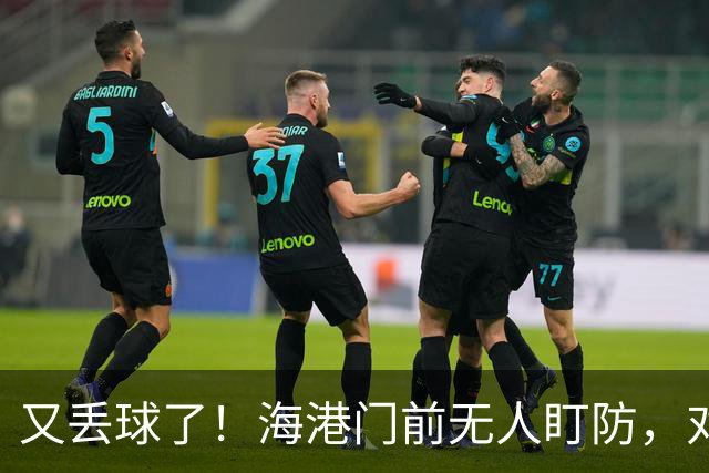 又丢球了！海港门前无人盯防，对手推射空门得手，海港2-3落后