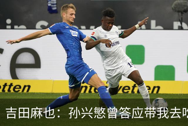 吉田麻也：孙兴慜曾答应带我去吃韩餐，结果现在都没履约