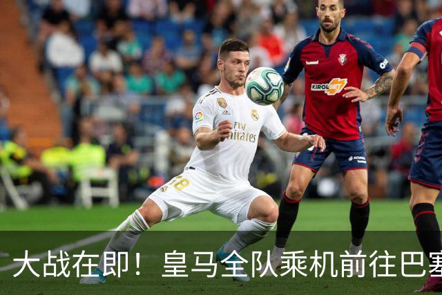 大战在即！皇马全队乘机前往巴塞罗那出战国家德比