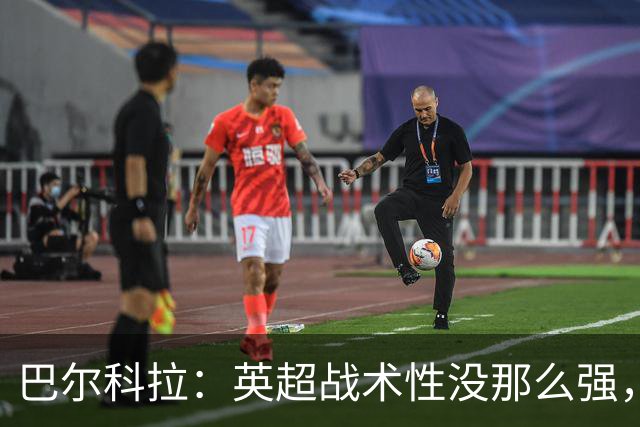 巴尔科拉：英超战术性没那么强，在巴黎战术要求极其严格