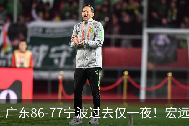 广东86-77宁波过去仅一夜！宏远传来徐杰、亚帅的重要消息，胡明轩说得很实在