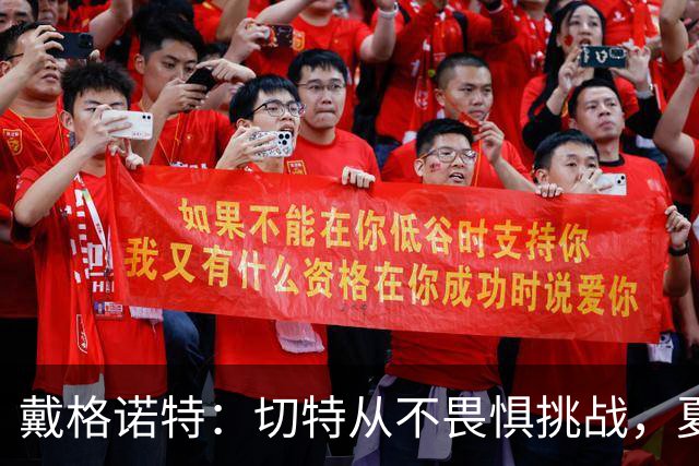 戴格诺特：切特从不畏惧挑战，夏天外界议论很多但他让我欣慰
