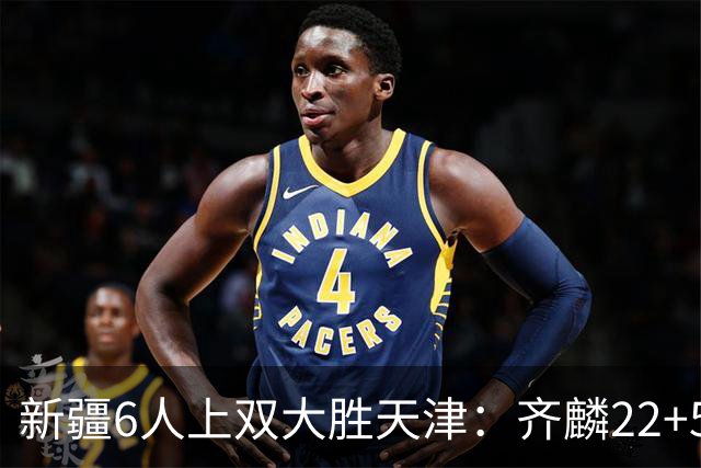 新疆6人上双大胜天津：齐麟22+5+4辛普森19+7+9 杨20分