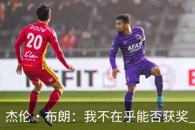 杰伦·布朗：我不在乎能否获奖 很多奖项评选标准太过于主观