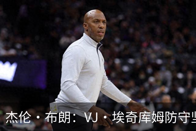 杰伦·布朗：VJ·埃奇库姆防守坚韧&篮板极佳 还能全场领防