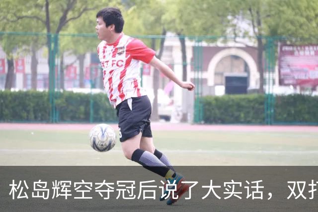 松岛辉空夺冠后说了大实话，双打摆烂实锤了