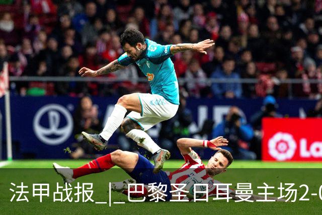 法甲战报 | 巴黎圣日耳曼主场2-0战胜里昂