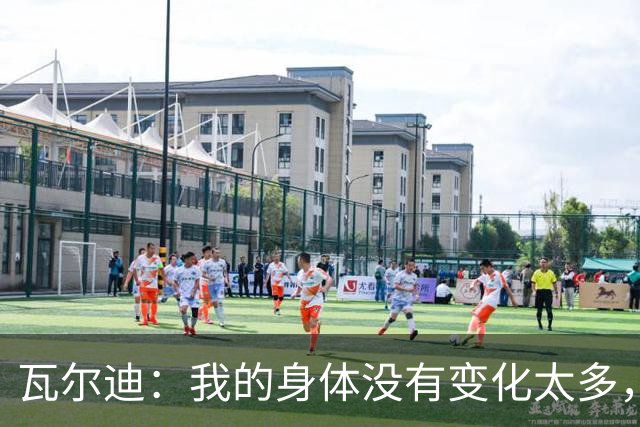 瓦尔迪：我的身体没有变化太多，能靠球商把身体那部分补回来