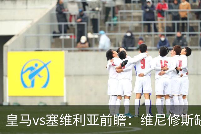 皇马vs塞维利亚前瞻：维尼修斯缺阵，穆里尼奥面临严峻考验