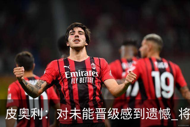 皮奥利：对未能晋级感到遗憾 将吸取教训专注联赛