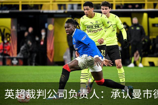 英超裁判公司负责人：承认曼市德比判罚失误，曾致电曼联道歉