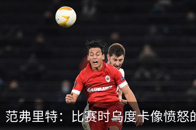 范弗里特：比赛时乌度卡像愤怒的公牛，我是沟通桥梁