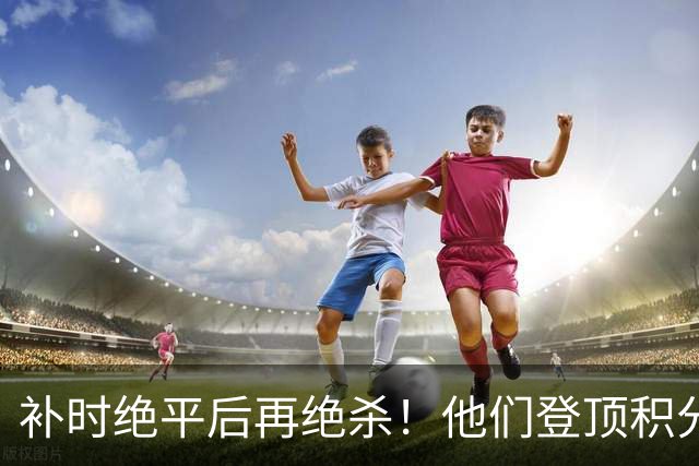 补时绝平后再绝杀！他们登顶积分榜！