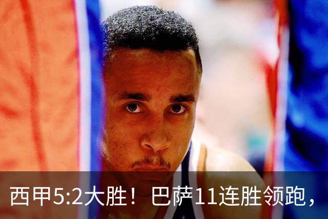 西甲5:2大胜！巴萨11连胜领跑，皇马为何落后？