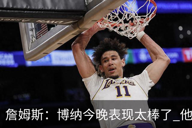 詹姆斯：博纳今晚表现太棒了 他的活力和拼搏精神对球队大有裨益