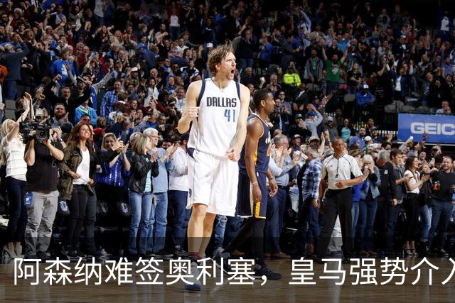 阿森纳难签奥利塞，皇马强势介入成关键阻碍