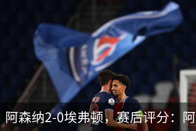阿森纳2-0埃弗顿，赛后评分：阿森纳6号排第一