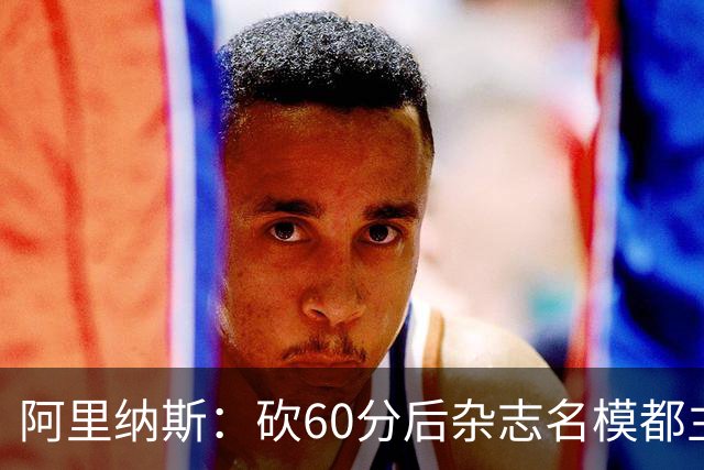 阿里纳斯：砍60分后杂志名模都主动找我 让我觉得跨入了顶级阶层