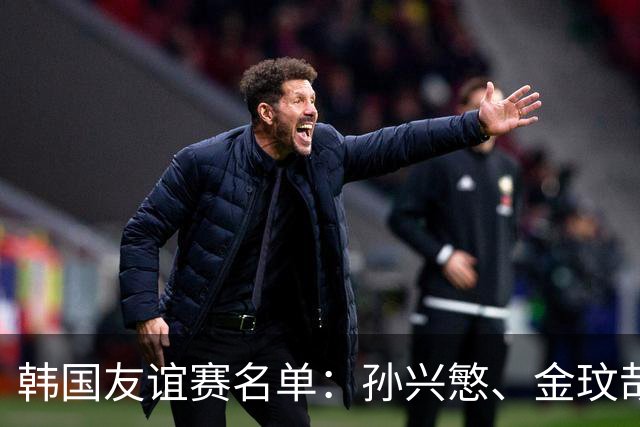 韩国友谊赛名单：孙兴慜、金玟哉、李刚仁领衔，朴镇燮在列