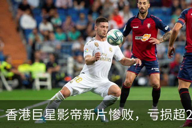 香港巨星影帝新片惨败，亏损超2000万，观众差评如潮