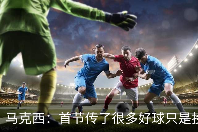 马克西：首节传了很多好球只是投丢了，我们会继续打磨