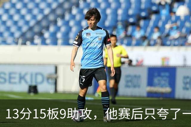 13分15板9助攻，他赛后只夸了一个替补