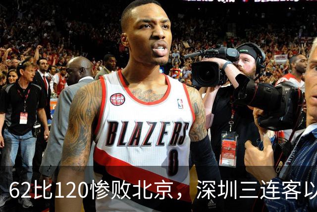 62比120惨败北京，深圳三连客以最痛一战收尾