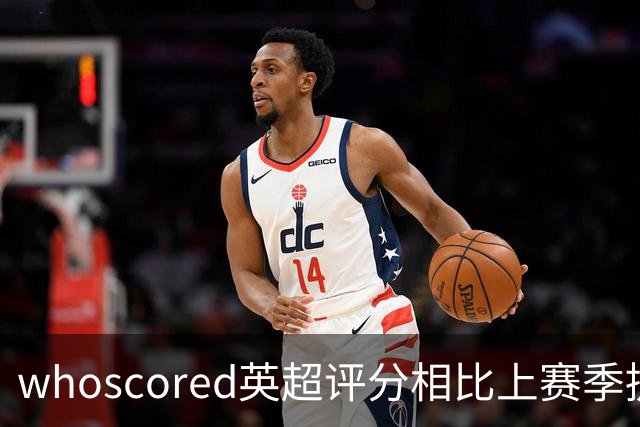 whoscored英超评分相比上赛季提升榜：伊萨克压萨维奥居首